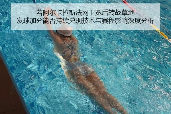 若阿尔卡拉斯法网卫冕后转战草地 发球加分能否持续兑现技术与赛程影响深度分析