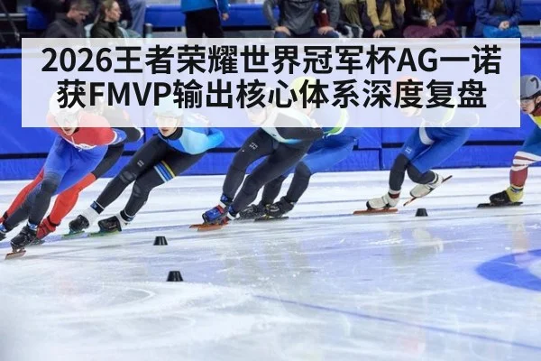 2026王者荣耀世界冠军杯AG一诺获FMVP输出核心体系深度复盘