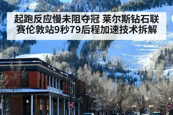 起跑反应慢未阻夺冠 莱尔斯钻石联赛伦敦站9秒79后程加速技术拆解