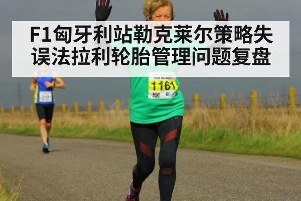 F1匈牙利站勒克莱尔策略失误法拉利轮胎管理问题复盘