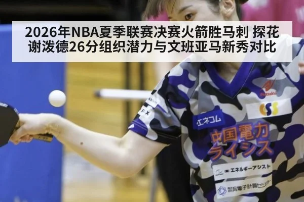 2026年NBA夏季联赛决赛火箭胜马刺 探花谢泼德26分组织潜力与文班亚马新秀对比