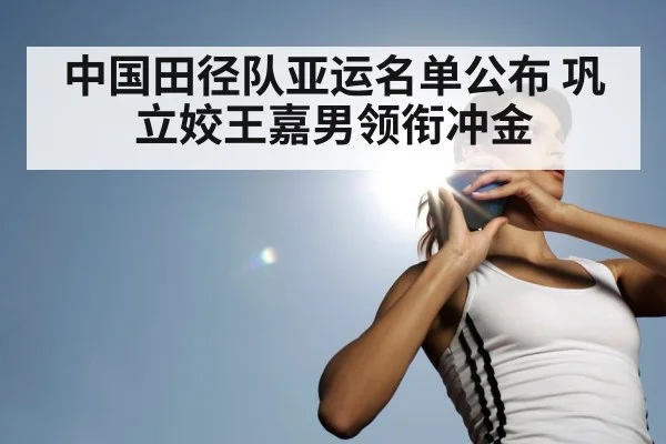 中国田径队亚运名单公布 巩立姣王嘉男领衔冲金