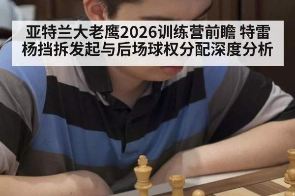 亚特兰大老鹰2026训练营前瞻 特雷杨挡拆发起与后场球权分配深度分析